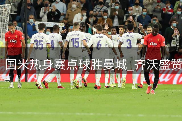 国米热身赛点球胜曼城 齐沃盛赞年轻小将表现抢眼